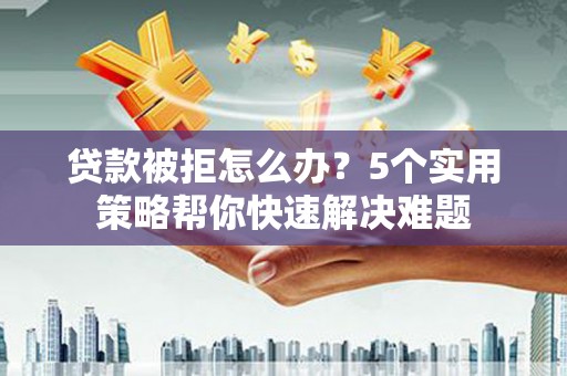 西岗贷款被拒怎么办？5个实用策略帮你快速解决难题