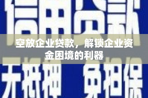 新化空放企业贷款，解锁企业资金困境的利器